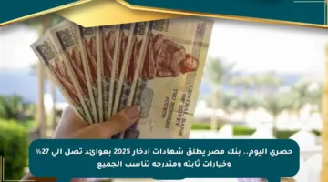 حصري اليوم.. بنك مصر يطلق شهادات ادخار 2025 بعوائد تصل إلى 27% وخيارات ثابتة ومتدرجة تناسب الجميع